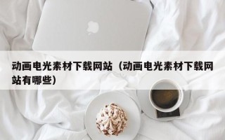 崇左动画电光素材下载网站（动画电光素材下载网站有哪些）