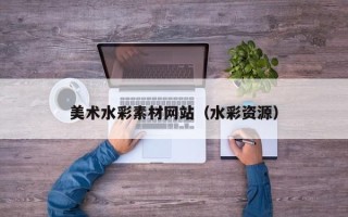 崇左美术水彩素材网站（水彩资源）