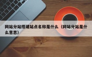崇左网站分站搭建站点名称是什么（网站分站是什么意思）