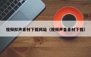 崇左视频拟声素材下载网站（视频声音素材下载）