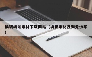 崇左换装场景素材下载网站（换装素材视频无水印）