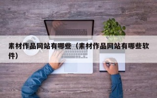 崇左素材作品网站有哪些（素材作品网站有哪些软件）