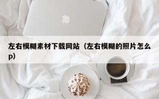 崇左左右模糊素材下载网站（左右模糊的照片怎么p）
