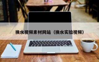 崇左换水视频素材网站（换水实验视频）