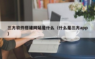 崇左三方软件搭建网站是什么（什么是三方app）