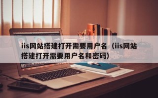 崇左iis网站搭建打开需要用户名（iis网站搭建打开需要用户名和密码）