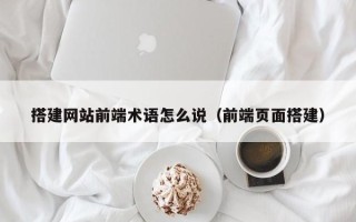 崇左搭建网站前端术语怎么说（前端页面搭建）