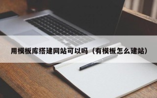崇左用模板库搭建网站可以吗（有模板怎么建站）