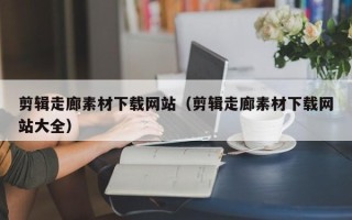 崇左剪辑走廊素材下载网站（剪辑走廊素材下载网站大全）