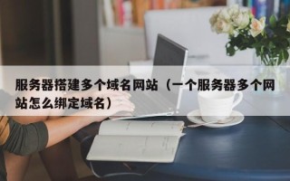 崇左服务器搭建多个域名网站（一个服务器多个网站怎么绑定域名）