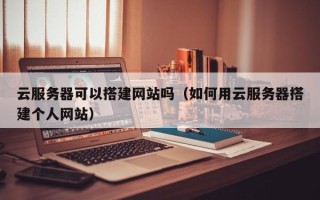崇左云服务器可以搭建网站吗（如何用云服务器搭建个人网站）