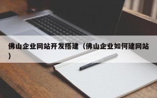 崇左佛山企业网站开发搭建（佛山企业如何建网站）