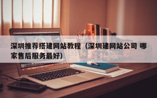 崇左深圳推荐搭建网站教程（深圳建网站公司 哪家售后服务最好）