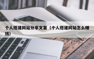 崇左个人搭建网站分享文案（个人搭建网站怎么赚钱）