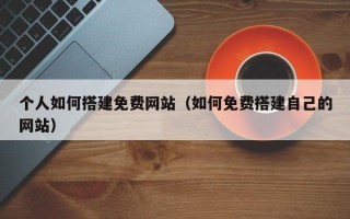 崇左个人如何搭建免费网站（如何免费搭建自己的网站）