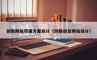 崇左创新网站搭建方案设计（创新创业网站设计）